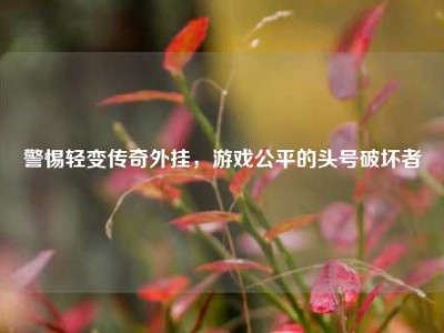 警惕轻变传奇外挂，游戏公平的头号破坏者