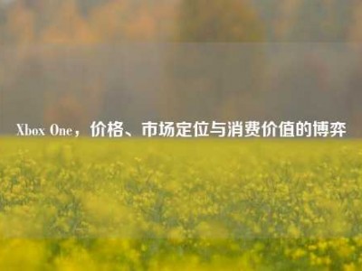 Xbox One，价格、市场定位与消费价值的博弈