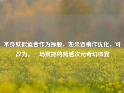 本身就很适合作为标题，如果要稍作优化，可改为，一场震撼的跨越次元奇幻盛宴