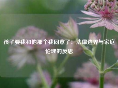 孩子要我和他那个我同意了：法律边界与家庭伦理的反思