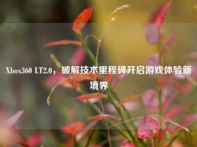Xbox360 LT2.0，破解技术里程碑开启游戏体验新境界