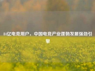 84亿电竞用户，中国电竞产业蓬勃发展强劲引擎
