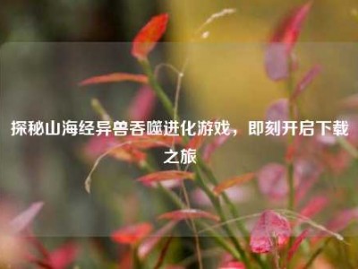 探秘山海经异兽吞噬进化游戏，即刻开启下载之旅