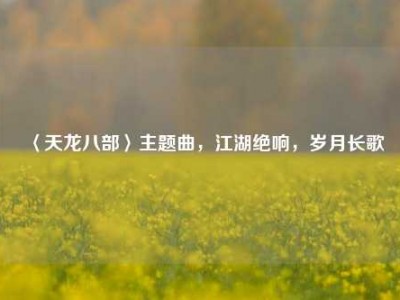 〈天龙八部〉主题曲，江湖绝响，岁月长歌