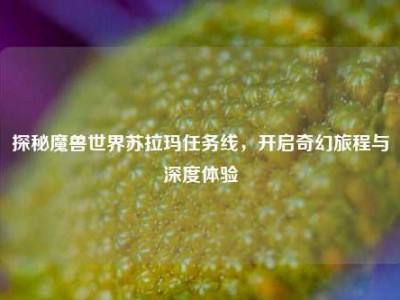 探秘魔兽世界苏拉玛任务线，开启奇幻旅程与深度体验
