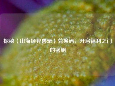探秘〈山海经异兽录〉兑换码，开启福利之门的密钥