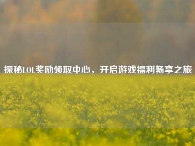 探秘LOL奖励领取中心，开启游戏福利畅享之旅