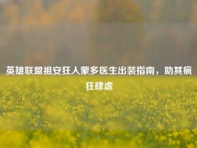 英雄联盟祖安狂人蒙多医生出装指南，助其疯狂肆虐