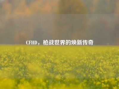 CFHD，枪战世界的焕新传奇