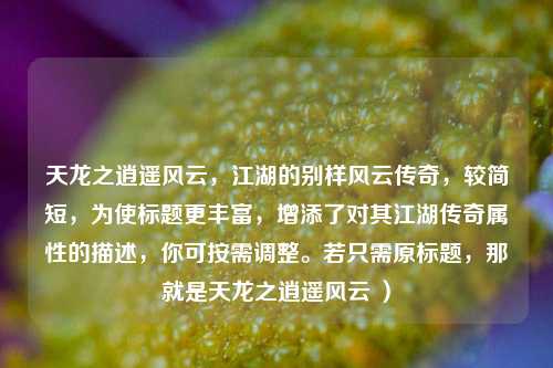 天龙之逍遥风云，江湖的别样风云传奇，较简短，为使标题更丰富，增添了对其江湖传奇属性的描述，你可按需调整。若只需原标题，那就是天龙之逍遥风云 ）