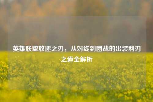 英雄联盟放逐之刃，从对线到团战的出装利刃之道全解析