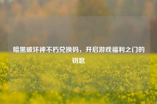 暗黑破坏神不朽兑换码，开启游戏福利之门的钥匙