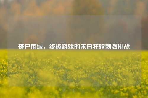 丧尸围城，终极游戏的末日狂欢刺激挑战