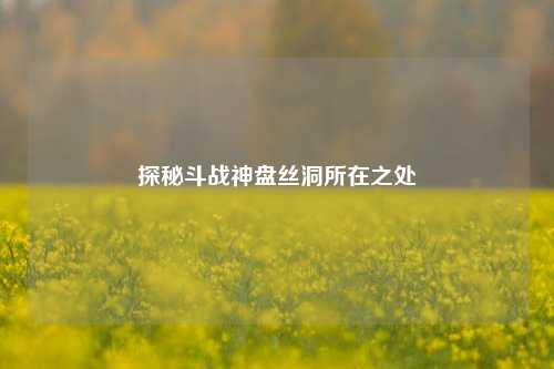 探秘斗战神盘丝洞所在之处