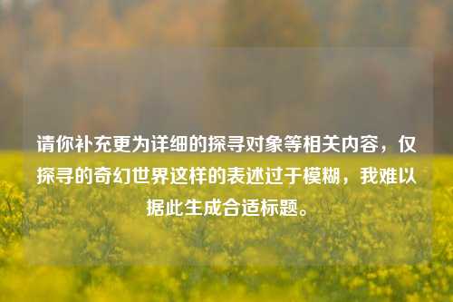 请你补充更为详细的探寻对象等相关内容，仅探寻的奇幻世界这样的表述过于模糊，我难以据此生成合适标题。