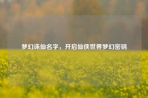 梦幻诛仙名字,开启仙侠世界梦幻密钥