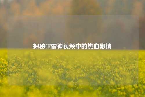 探秘CF雷神视频中的热血激情