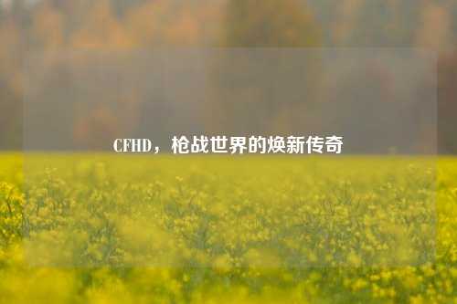 CFHD,枪战世界的焕新传奇