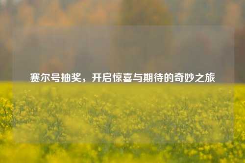 赛尔号抽奖，开启惊喜与期待的奇妙之旅