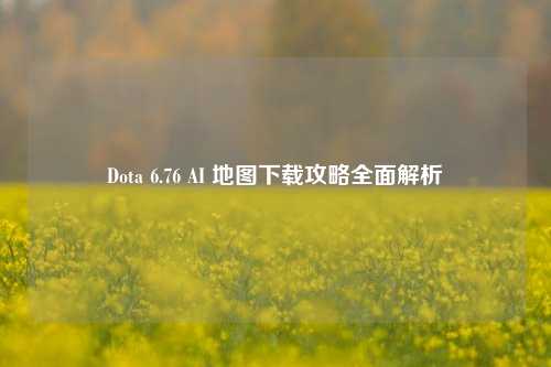 Dota 6.76 AI 地图下载攻略全面解析