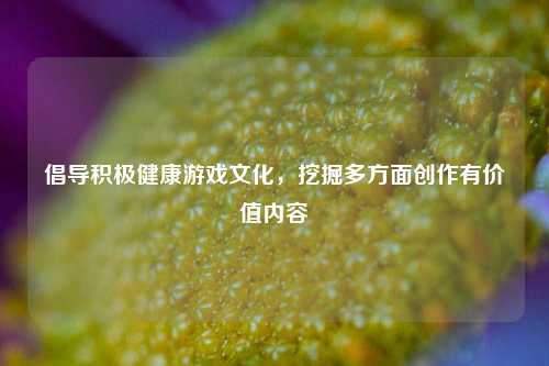 倡导积极健康游戏文化，挖掘多方面创作有价值内容