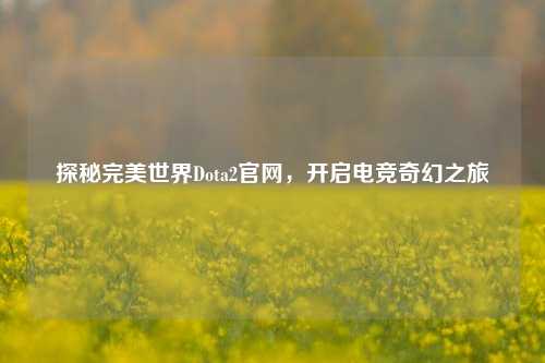 探秘完美世界Dota2官网，开启电竞奇幻之旅