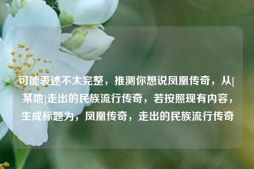 可能表述不太完整，推测你想说凤凰传奇，从[某地]走出的民族流行传奇，若按照现有内容，生成标题为，凤凰传奇，走出的民族流行传奇