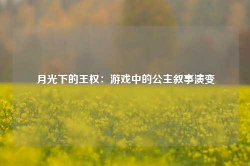 月光下的王权：游戏中的公主叙事演变